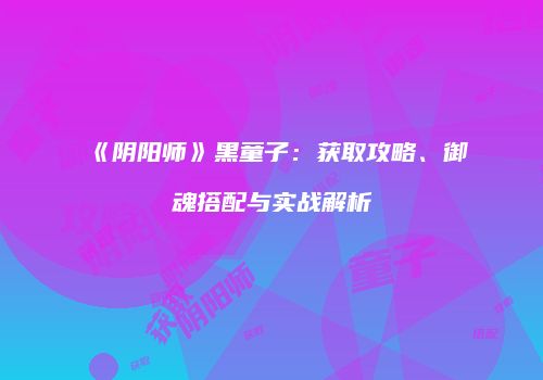《阴阳师》黑童子：获取攻略、御魂搭配与实战解析