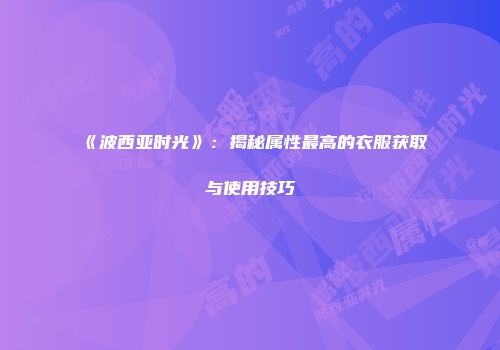 《波西亚时光》：揭秘属性最高的衣服获取与使用技巧