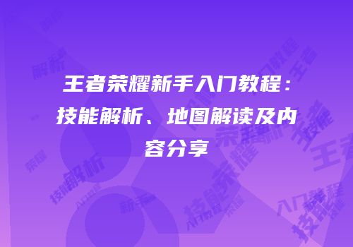 王者荣耀新手入门教程：技能解析、地图解读及内容分享