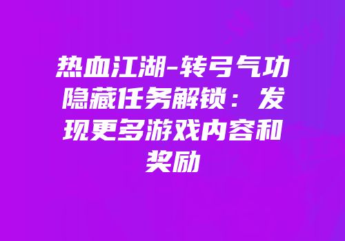 热血江湖-转弓气功隐藏任务解锁：发现更多游戏内容和奖励