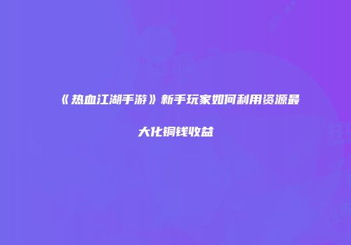 《热血江湖手游》新手玩家如何利用资源最大化铜钱收益
