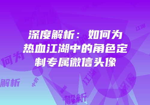 深度解析：如何为热血江湖中的角色定制专属微信头像
