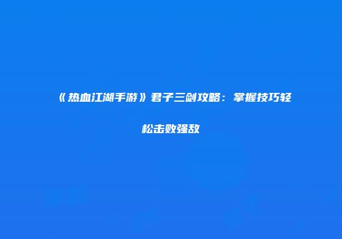 《热血江湖手游》君子三剑攻略：掌握技巧轻松击败强敌