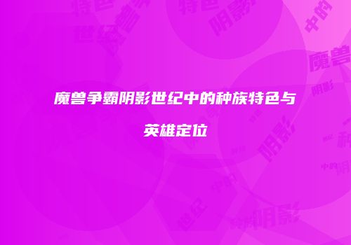 魔兽争霸阴影世纪中的种族特色与英雄定位