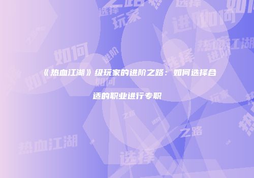 《热血江湖》级玩家的进阶之路：如何选择合适的职业进行专职