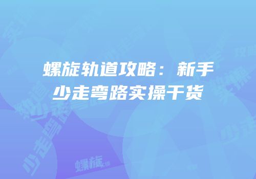 螺旋轨道攻略：新手少走弯路实操干货