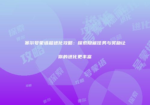 赛尔号蒙塔超进化攻略：探索隐藏任务与奖励让你的进化更丰富