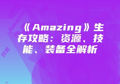 《Amazing》生存攻略：资源、技能、装备全解析
