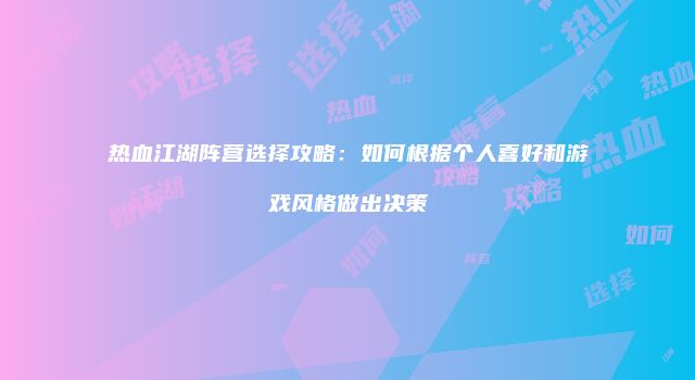 热血江湖阵营选择攻略：如何根据个人喜好和游戏风格做出决策