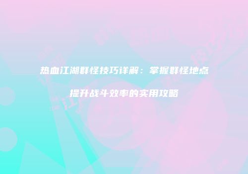 热血江湖群怪技巧详解:掌握群怪地点提升战斗效率的实用攻略