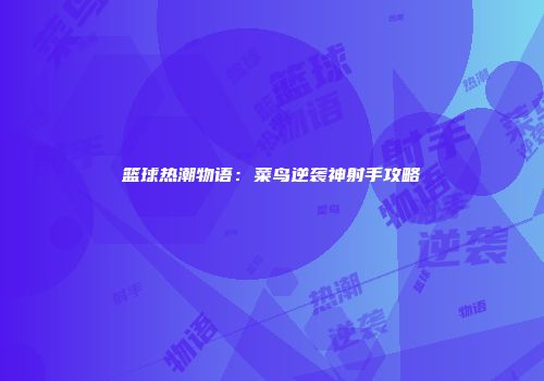 篮球热潮物语：菜鸟逆袭神射手攻略