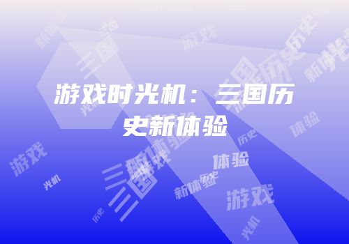 游戏时光机：三国历史新体验