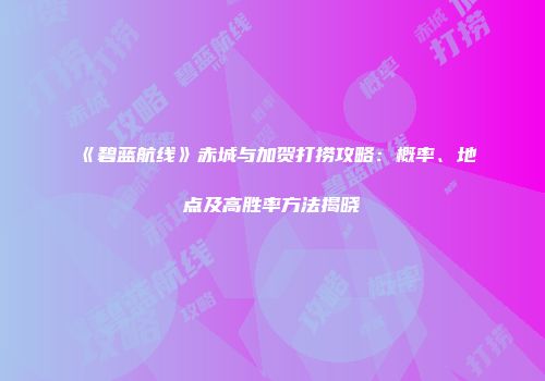 《碧蓝航线》赤城与加贺打捞攻略：概率、地点及高胜率方法揭晓