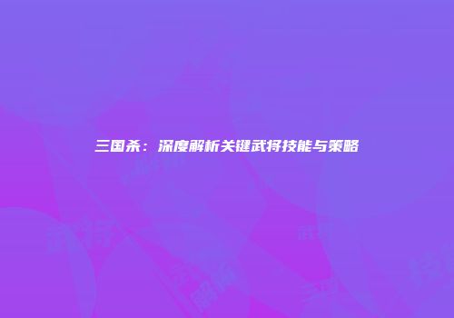 三国杀：深度解析关键武将技能与策略