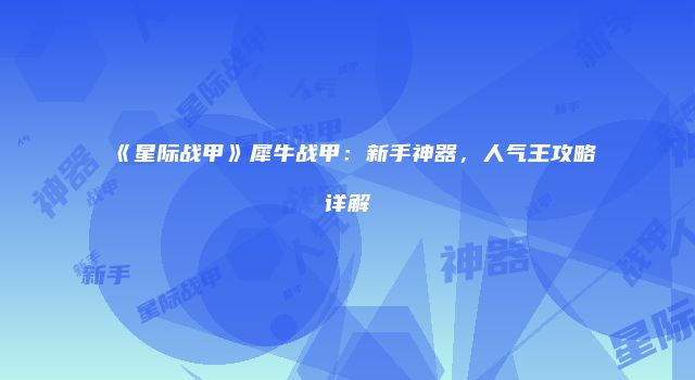 《星际战甲》犀牛战甲：新手神器，人气王攻略详解