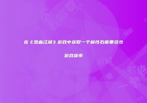 在《热血江湖》游戏中获取一个属性石需要多少游戏货币