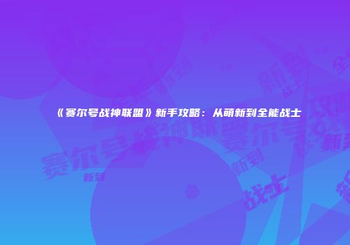 《赛尔号战神联盟》新手攻略：从萌新到全能战士