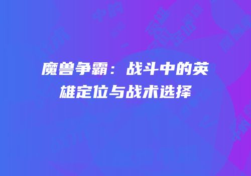 魔兽争霸：战斗中的英雄定位与战术选择
