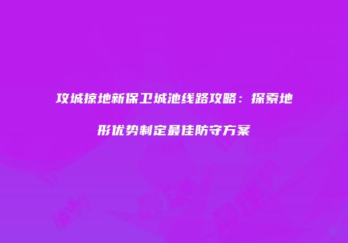 攻城掠地新保卫城池线路攻略：探索地形优势制定最佳防守方案