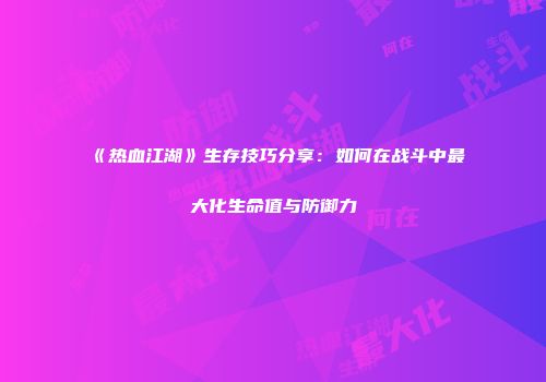 《热血江湖》生存技巧分享：如何在战斗中最大化生命值与防御力