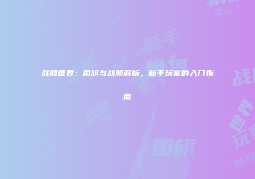 战舰世界：国旗与战舰解析，新手玩家的入门指南