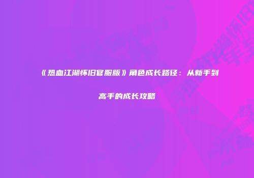 《热血江湖怀旧官服版》角色成长路径:从新手到高手的成长攻略