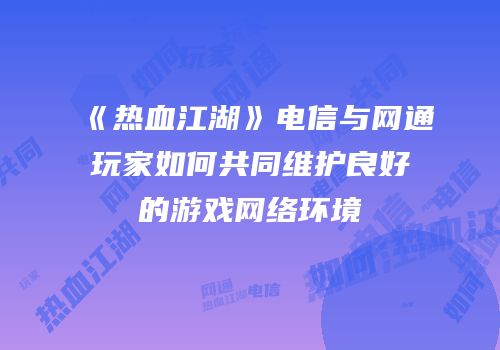 《热血江湖》电信与网通玩家如何共同维护良好的游戏网络环境