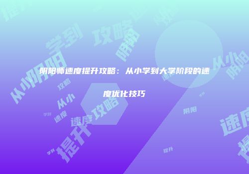阴阳师速度提升攻略：从小学到大学阶段的速度优化技巧