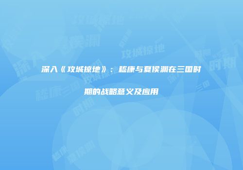 深入《攻城掠地》：嵇康与夏侯渊在三国时期的战略意义及应用