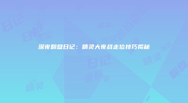 深夜翻盘日记：精灵大夜战走位技巧揭秘