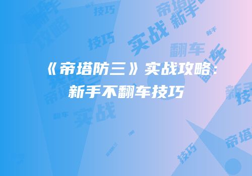 《帝塔防三》实战攻略：新手不翻车技巧
