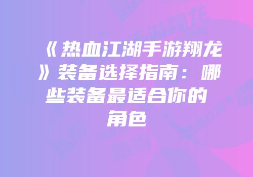 《热血江湖手游翔龙》装备选择指南：哪些装备最适合你的角色