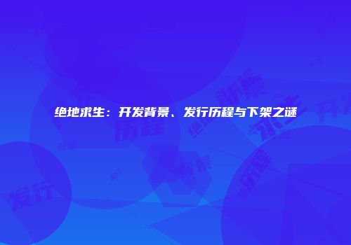 绝地求生：开发背景、发行历程与下架之谜