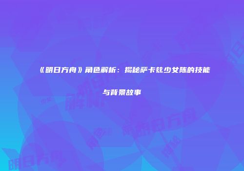《明日方舟》角色解析：揭秘萨卡兹少女陈的技能与背景故事