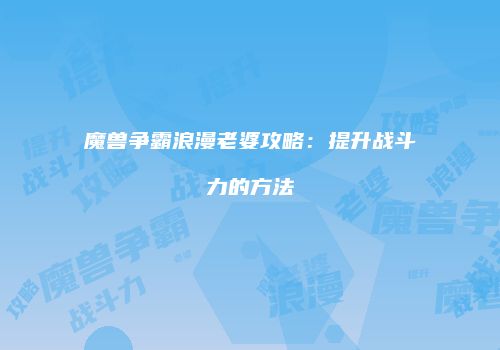 魔兽争霸浪漫老婆攻略：提升战斗力的方法