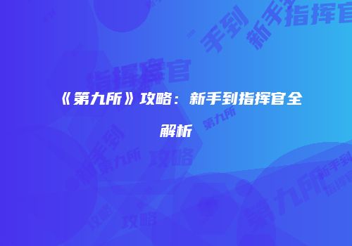 《第九所》攻略：新手到指挥官全解析