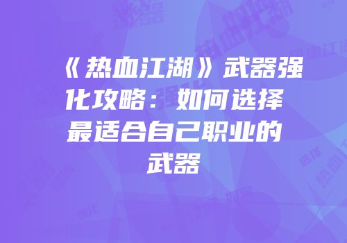 《热血江湖》武器强化攻略：如何选择最适合自己职业的武器