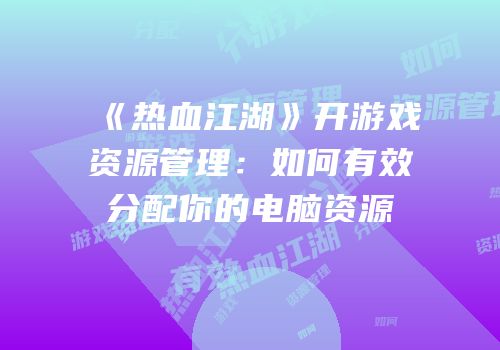 《热血江湖》开游戏资源管理：如何有效分配你的电脑资源