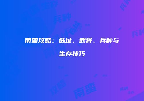南蛮攻略：选址、武将、兵种与生存技巧