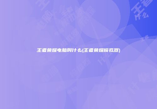 王者荣耀电脑叫什么(王者荣耀模拟器)
