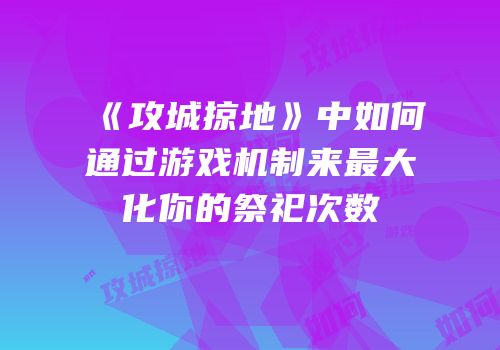 《攻城掠地》中如何通过游戏机制来最大化你的祭祀次数