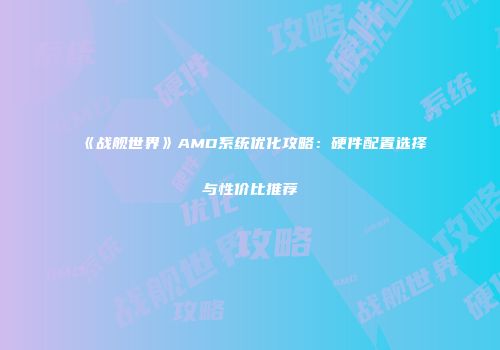 《战舰世界》AMD系统优化攻略：硬件配置选择与性价比推荐