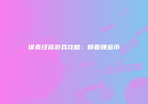 像素经营游戏攻略：躺着赚金币