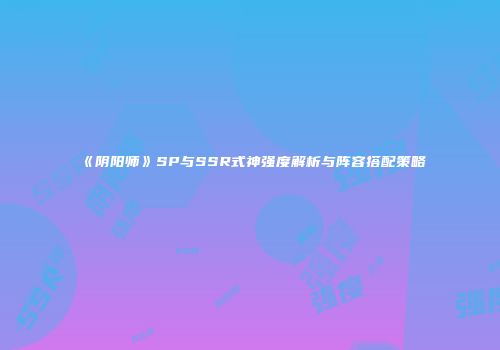 《阴阳师》SP与SSR式神强度解析与阵容搭配策略