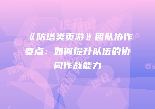 《防塔类页游》团队协作要点:如何提升队伍的协同作战能力