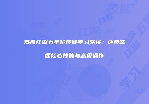 热血江湖五星枪技能学习路径：逐步掌握核心技能与高级操作