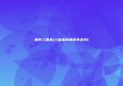 萌系三国杀(三国杀对萌新不友好)