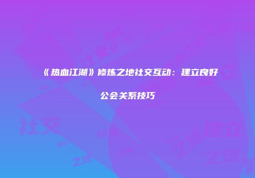 《热血江湖》修炼之地社交互动：建立良好公会关系技巧