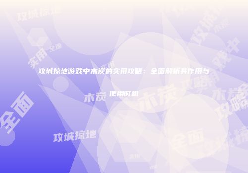 攻城掠地游戏中木炭的实用攻略:全面解析其作用与使用时机