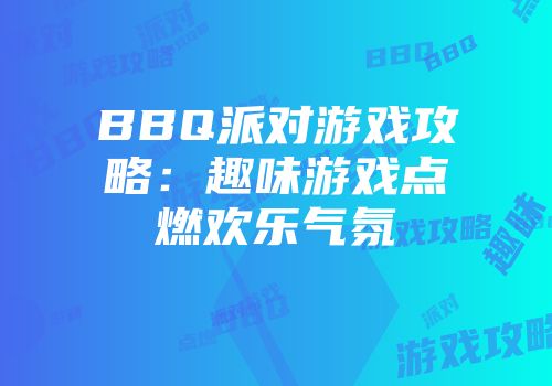 BBQ派对游戏攻略：趣味游戏点燃欢乐气氛